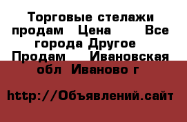 Торговые стелажи продам › Цена ­ 1 - Все города Другое » Продам   . Ивановская обл.,Иваново г.